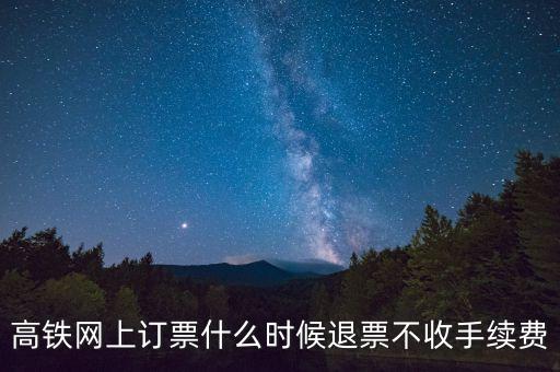 高鐵網(wǎng)上訂票什么時候退票不收手續(xù)費(fèi)