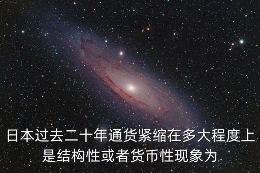 日本為什么通縮，日本過去二十年通貨緊縮在多大程度上是結(jié)構(gòu)性或者貨幣性現(xiàn)象為