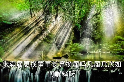 為什么董事會提前換屆，未滿屆更換董事長算換屆嗎幾屆幾次如何解釋呀