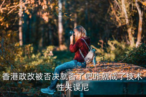 香港政改改什么，香港政改被否決就否了吧咋就成了技術性失誤尼