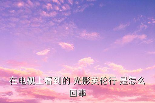 樂視英國之行會有什么收獲，在電視上看到的 光影英倫行 是怎么回事