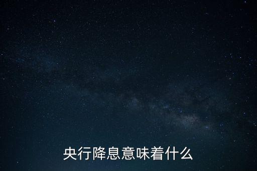 央行降息表明什么，央行降息意味著什么