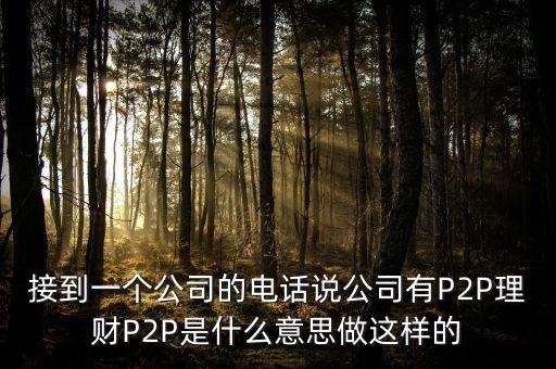 接到一個(gè)公司的電話說(shuō)公司有P2P理財(cái)P2P是什么意思做這樣的