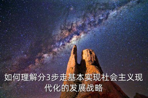 為什么要采取三步走的發(fā)展戰(zhàn)略，如何理解分3步走基本實現(xiàn)社會主義現(xiàn)代化的發(fā)展戰(zhàn)略
