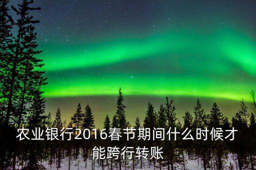 2016春節(jié)跨行轉(zhuǎn)賬什么時間截止，16年春節(jié)放假跨行轉(zhuǎn)賬什么時 侯到