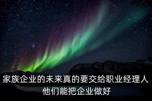 家族企業(yè)什么時(shí)候能交給后輩，家族企業(yè)的未來(lái)真的要交給職業(yè)經(jīng)理人 他們能把企業(yè)做好