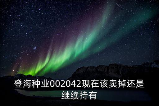 登海種業(yè)什么時(shí)候分紅，登海種業(yè)002042現(xiàn)在該賣掉還是繼續(xù)持有