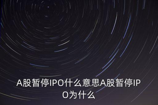 a股暫停ipo是什么意思，A股暫停IPO什么意思A股暫停IPO為什么