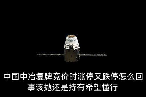 601618什么時候復牌，中國中冶復牌競價時漲停又跌停怎么回事該拋還是持有希望懂行