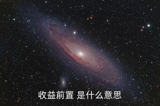 收益前置是什么意思，收益前置 是什么意思