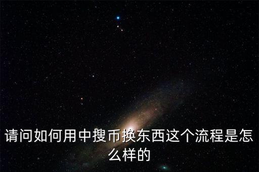 請(qǐng)問(wèn)如何用中搜幣換東西這個(gè)流程是怎么樣的