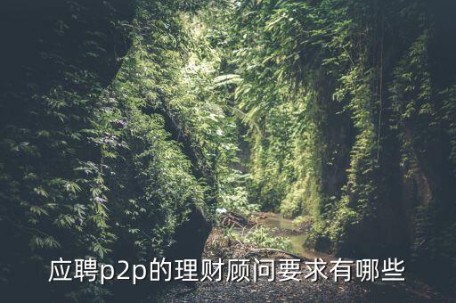 p2p招聘有什么要求么，面試p2p主管應(yīng)具備的條件應(yīng)該怎么招聘