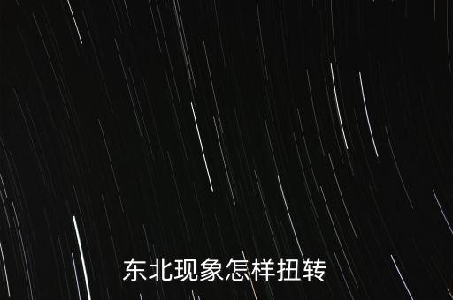 什么是東北現(xiàn)象，東北現(xiàn)象怎樣扭轉(zhuǎn)