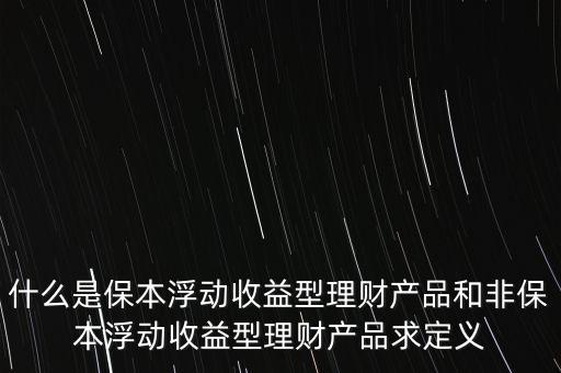 什么是保本浮動(dòng)收益理財(cái)計(jì)劃，什么是保本浮動(dòng)收益型理財(cái)產(chǎn)品和非保本浮動(dòng)收益型理財(cái)產(chǎn)品求定義