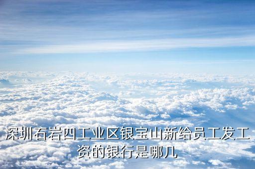 銀寶山新是做什么的，深圳石巖四工業(yè)區(qū)銀寶山新給員工發(fā)工資的銀行是哪幾