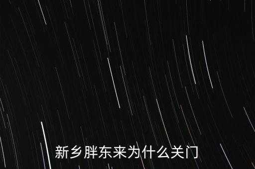 胖東來為什么退出新鄉(xiāng)市場，胖東來為什么 要關(guān)閉新鄉(xiāng)店