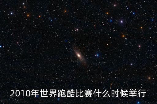 平遙世界跑酷決賽什么時候開始，2010年世界跑酷比賽什么時候舉行
