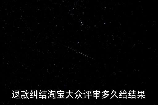 淘寶關(guān)于大眾評(píng)審什么時(shí)候生效，退款糾結(jié)淘寶大眾評(píng)審多久給結(jié)果