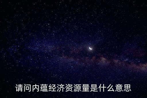 什么是預測資源量，請問內(nèi)蘊經(jīng)濟資源量是什么意思