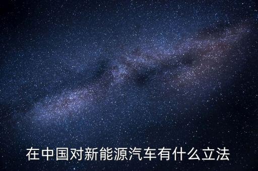 中國新能源法什么時候頒布，在中國對新能源汽車有什么立法