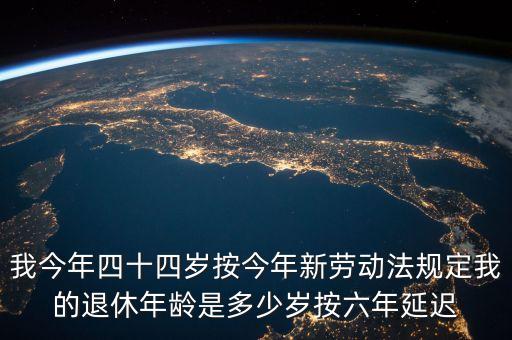 6年延遲一歲什么意思，我今年四十四歲按今年新勞動(dòng)法規(guī)定我的退休年齡是多少歲按六年延遲