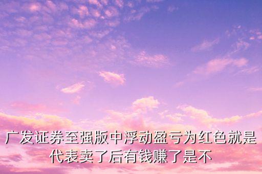 廣發(fā)證券至強(qiáng)版中浮動盈虧為紅色就是代表賣了后有錢賺了是不