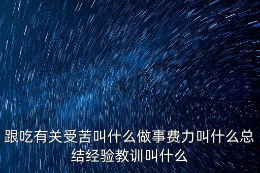 跟吃有關受苦叫什么做事費力叫什么總結經驗教訓叫什么