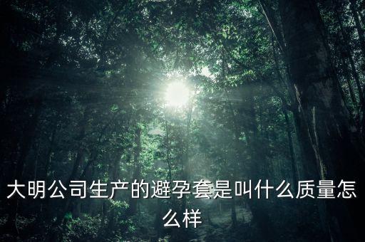 大明公司產(chǎn)什么避孕套，大明公司避孕套是什么避孕套