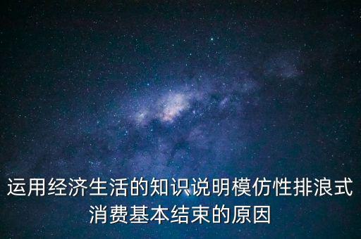 什么叫模仿型排浪式消費(fèi)，運(yùn)用經(jīng)濟(jì)生活的知識(shí)說(shuō)明模仿性排浪式消費(fèi)基本結(jié)束的原因