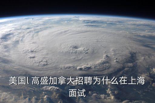 李德林為什么寫高盛在中國，美國l 高盛加拿大招聘為什么在上海面試