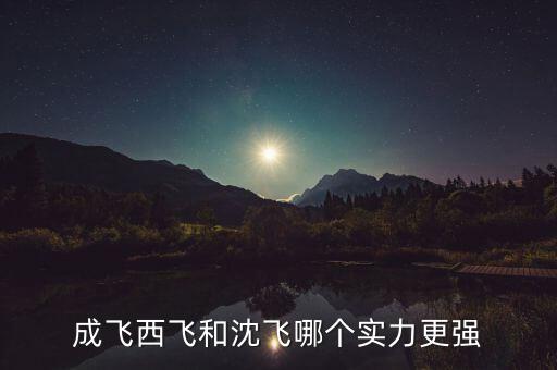 成飛為什么比沈飛厲害，沈飛成飛西飛哪個(gè)更厲害一些