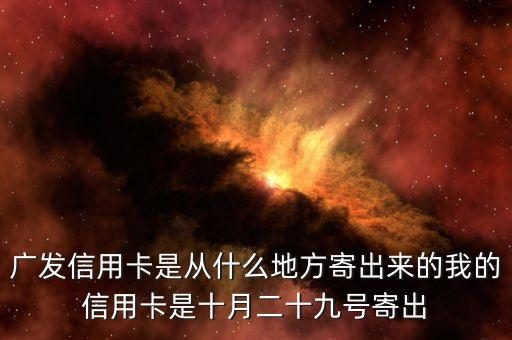 廣發(fā)信用卡是什么方式寄送的，廣發(fā)信用卡是從什么地方寄出來的我的信用卡是十月二十九號寄出