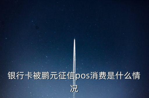 鵬元征信上面都顯示什么，銀行卡被鵬元征信pos消費(fèi)是什么情況