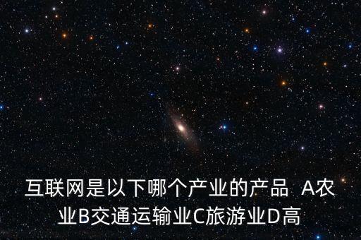 互聯(lián)網(wǎng)屬于什么行業(yè)，互聯(lián)網(wǎng)是以下哪個(gè)產(chǎn)業(yè)的產(chǎn)品  A農(nóng)業(yè)B交通運(yùn)輸業(yè)C旅游業(yè)D高