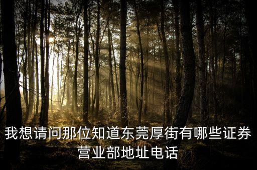 厚街有什么證券公司，我想請(qǐng)問(wèn)那位知道東莞厚街有哪些證券營(yíng)業(yè)部地址電話