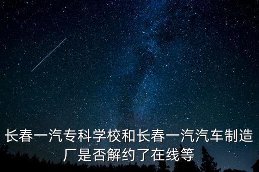 長春一汽?？茖W(xué)校和長春一汽汽車制造廠是否解約了在線等
