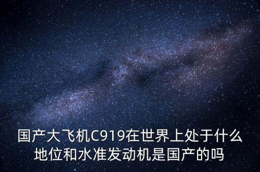 國產(chǎn)大飛機C919在世界上處于什么地位和水準發(fā)動機是國產(chǎn)的嗎