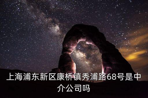 秀浦路68號(hào)有什么公司，浦東新區(qū)康橋鎮(zhèn)秀浦路68號(hào)是中介公司嗎