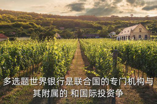 多選題世界銀行是聯合國的專門機構與其附屬的 和國際投資爭