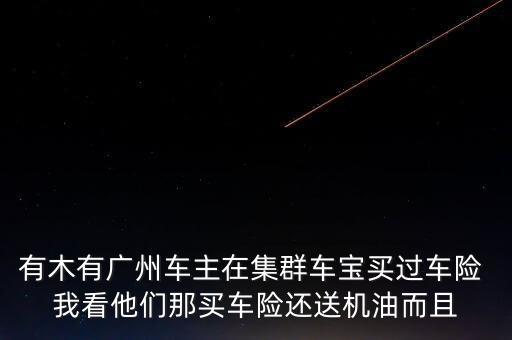 有木有廣州車(chē)主在集群車(chē)寶買(mǎi)過(guò)車(chē)險(xiǎn) 我看他們那買(mǎi)車(chē)險(xiǎn)還送機(jī)油而且