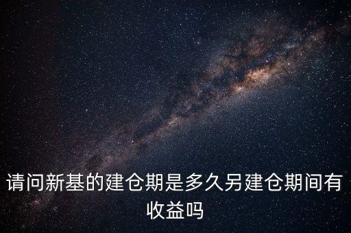 建倉期什么時候好，請問新基的建倉期是多久另建倉期間有收益嗎