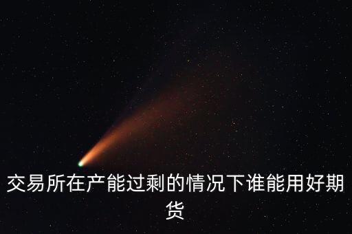 產(chǎn)能過剩時用什么商業(yè)模式好，交易所在產(chǎn)能過剩的情況下誰能用好期貨