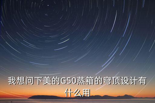 穹頂計(jì)劃是什么意思，我想問下美的G50蒸箱的穹頂設(shè)計(jì)有什么用