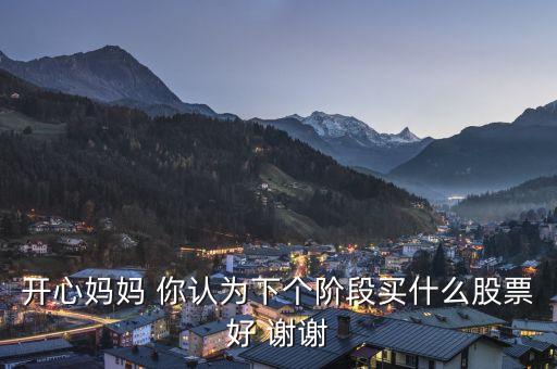 想到章子怡你會想到什么股票，開心媽媽 你認為下個階段買什么股票好 謝謝