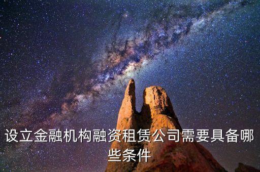 開融資公司有什么規(guī)定，設(shè)立金融機(jī)構(gòu)融資租賃公司需要具備哪些條件
