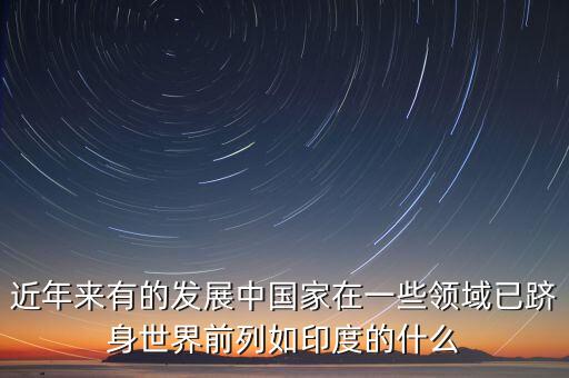 中國的什么躋身世界，印度的什么產業(yè)中國的什么業(yè)和工業(yè)的已經躋身世界前列