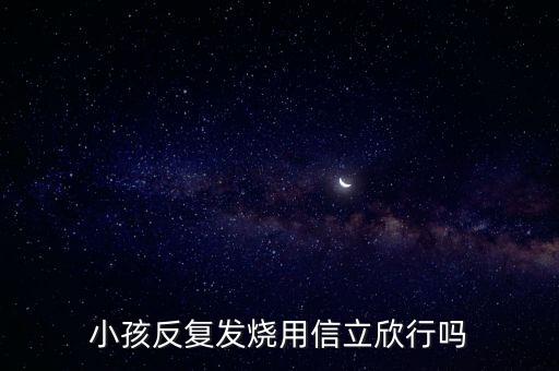 信立欣是什么藥，小孩反復發(fā)燒用信立欣行嗎