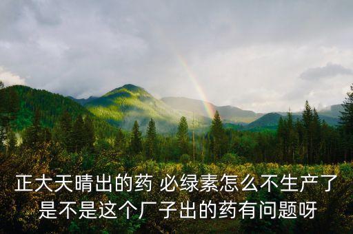 正大天晴為什么不上市，正大天晴出的藥 必綠素怎么不生產(chǎn)了 是不是這個廠子出的藥有問題呀
