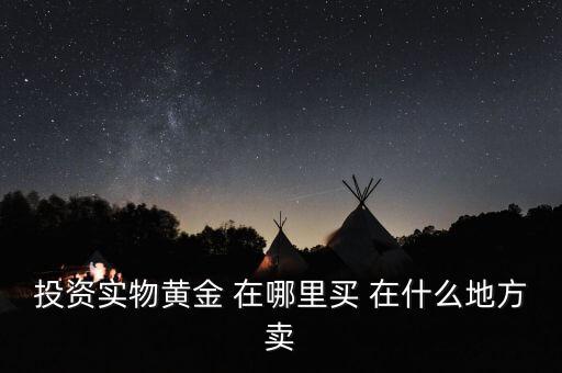 投資買金條到時(shí)候到什么地方賣，投資實(shí)物黃金 在哪里買 在什么地方賣