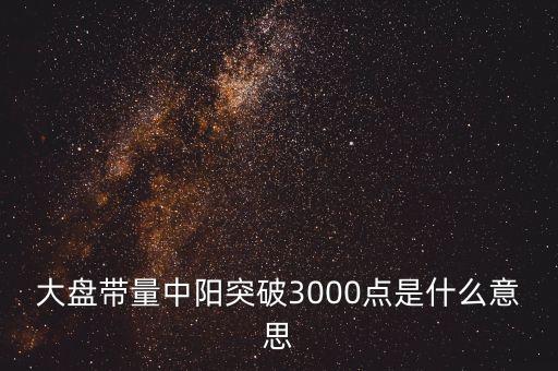 大盤帶量中陽(yáng)突破3000點(diǎn)是什么意思